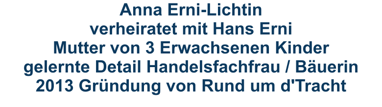 Anna Erni-Lichtinverheiratet mit Hans ErniMutter von 3 Erwachsenen Kindergelernte Detail Handelsfachfrau / Bäuerin2013 Gründung von Rund um d'Tracht