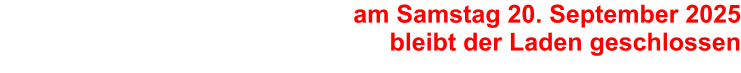 am Samstag 20. September 2025bleibt der Laden geschlossen