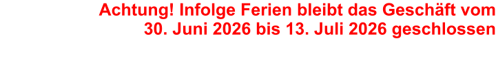Achtung! Infolge Ferien bleibt das Geschäft vom30. Juni 2026 bis 13. Juli 2026 geschlossen