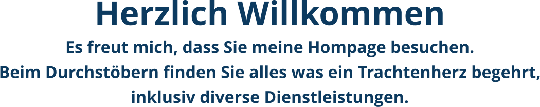 Herzlich Willkommen Es freut mich, dass Sie meine Hompage besuchen. Beim Durchstöbern finden Sie alles was ein Trachtenherz begehrt, inklusiv diverse Dienstleistungen.